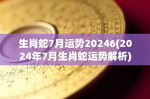 生肖蛇7月运势20246(2024年7月生肖蛇运势解析)