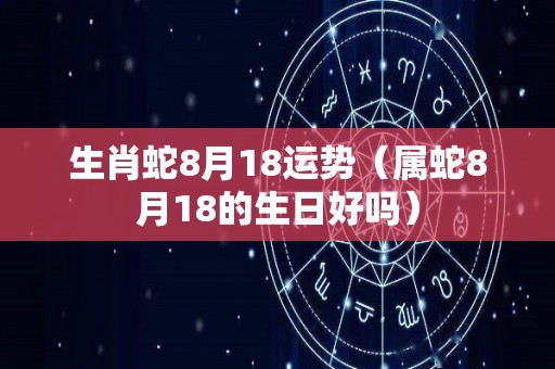 生肖蛇8月18运势（属蛇8月18的生日好吗）