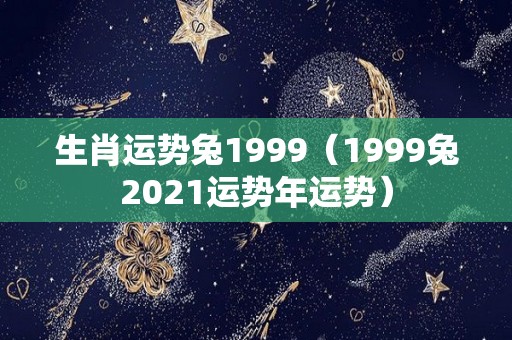 生肖运势兔1999（1999兔2021运势年运势）