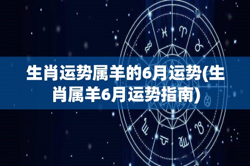 生肖运势属羊的6月运势(生肖属羊6月运势指南)