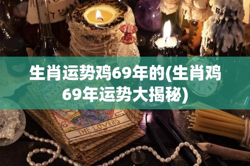 生肖运势鸡69年的(生肖鸡69年运势大揭秘)