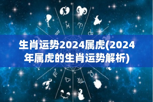 生肖运势2024属虎(2024年属虎的生肖运势解析)