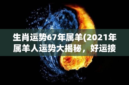 生肖运势67年属羊(2021年属羊人运势大揭秘，好运接踵而来！)