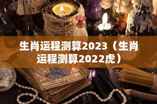 生肖运程测算2023（生肖运程测算2022虎）