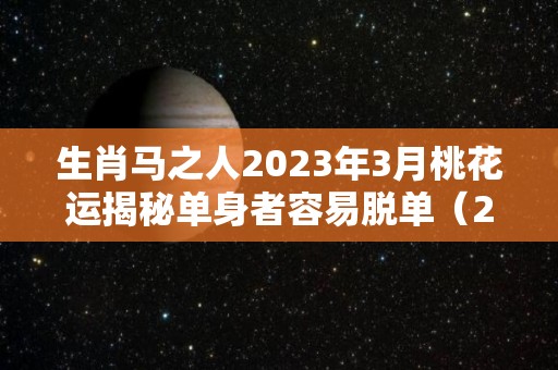 生肖马之人2023年3月桃花运揭秘单身者容易脱单（2023年属马人每月运势详解）