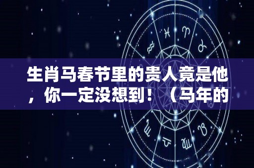 生肖马春节里的贵人竟是他，你一定没想到！（马年的贵人属相）