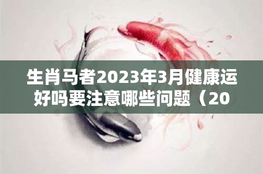 生肖马者2023年3月健康运好吗要注意哪些问题（2023马的运势）