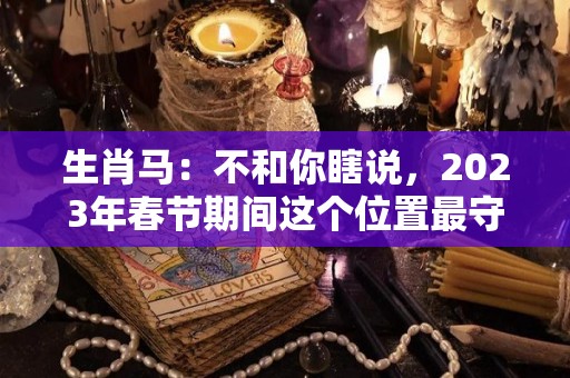 生肖马：不和你瞎说，2023年春节期间这个位置最守财（生肖马在2023年的运势以及注意月份）