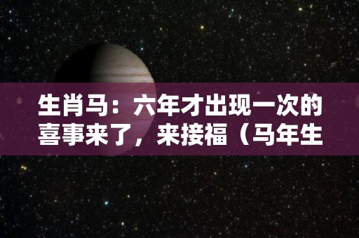 生肖马：六年才出现一次的喜事来了，来接福（马年生肖排表）