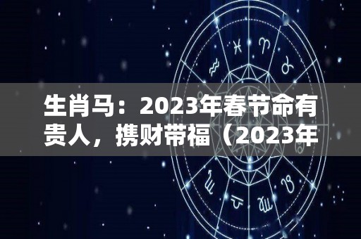 生肖马：2023年春节命有贵人，携财带福（2023年属马人）