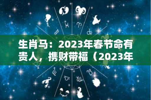 生肖马：2023年春节命有贵人，携财带福（2023年属马的运气和注意点什么）