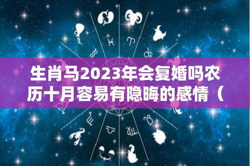 生肖马2023年会复婚吗农历十月容易有隐晦的感情（2023年属马的今年会有什么发生）