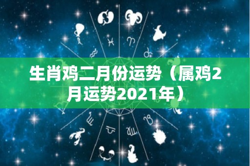 生肖鸡二月份运势（属鸡2月运势2021年）