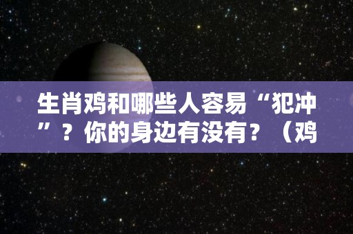 生肖鸡和哪些人容易“犯冲”？你的身边有没有？（鸡和谁犯冲）