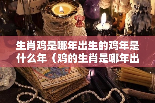 生肖鸡是哪年出生的鸡年是什么年（鸡的生肖是哪年出生的）