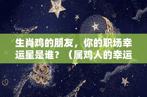 生肖鸡的朋友，你的职场幸运星是谁？（属鸡人的幸运物是什么?）