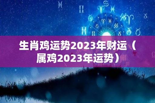 生肖鸡运势2023年财运（属鸡2023年运势）