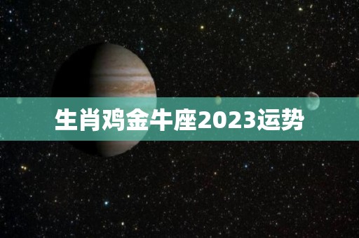 生肖鸡金牛座2023运势