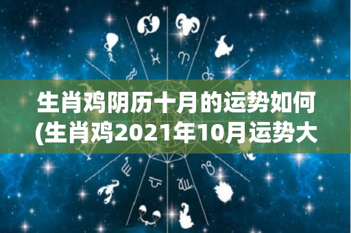 生肖鸡阴历十月的运势如何(生肖鸡2021年10月运势大全)