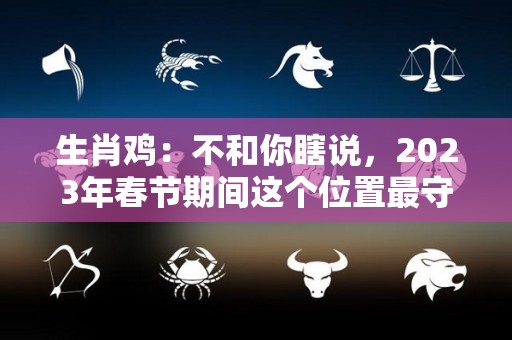 生肖鸡：不和你瞎说，2023年春节期间这个位置最守财（属鸡2023年有多倒霉）