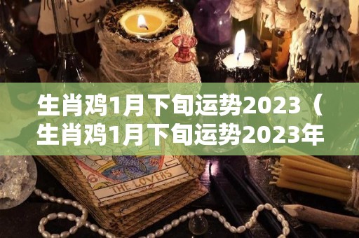 生肖鸡1月下旬运势2023（生肖鸡1月下旬运势2023年怎么样）