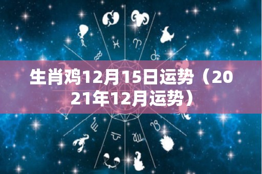 生肖鸡12月15日运势（2021年12月运势）