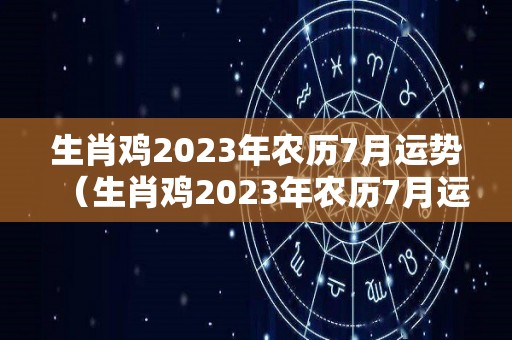 生肖鸡2023年农历7月运势（生肖鸡2023年农历7月运势及运程）