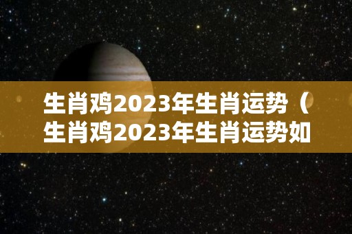 生肖鸡2023年生肖运势（生肖鸡2023年生肖运势如何）