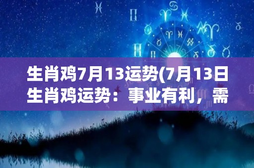 生肖鸡7月13运势(7月13日生肖鸡运势：事业有利，需留心人际关系)