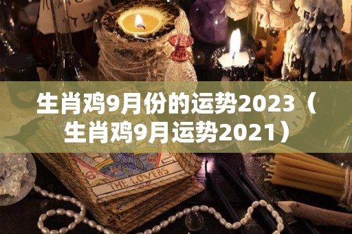 生肖鸡9月份的运势2023（生肖鸡9月运势2021）