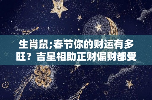 生肖鼠;春节你的财运有多旺？吉星相助正财偏财都受益（生肖鼠最佳明财位在什么方向）