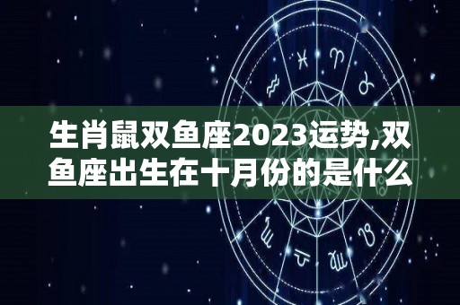 生肖鼠双鱼座2023运势,双鱼座出生在十月份的是什么星座