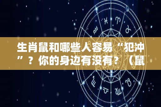 生肖鼠和哪些人容易“犯冲”？你的身边有没有？（鼠人和什么生肖冲克）