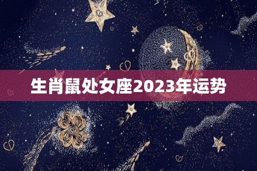 生肖鼠处女座2023年运势