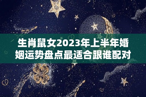 生肖鼠女2023年上半年婚姻运势盘点最适合跟谁配对？（2023年属鼠女全年运势详解）