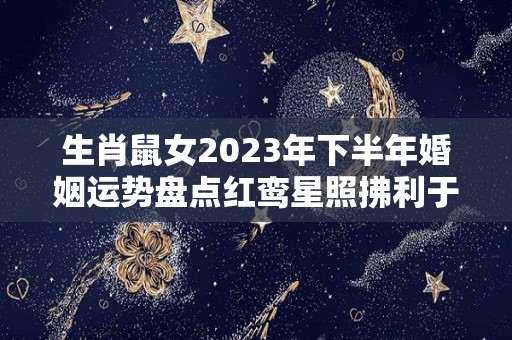 生肖鼠女2023年下半年婚姻运势盘点红鸾星照拂利于婚姻（鼠女2020下半年运势恋情）