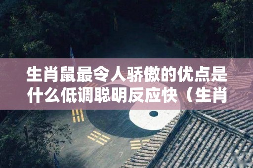 生肖鼠最令人骄傲的优点是什么低调聪明反应快（生肖鼠是什么性格特点）