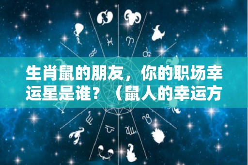 生肖鼠的朋友，你的职场幸运星是谁？（鼠人的幸运方向在何方）