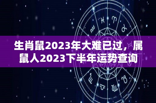 生肖鼠2023年大难已过，属鼠人2023下半年运势查询（属鼠的人2023年运势）