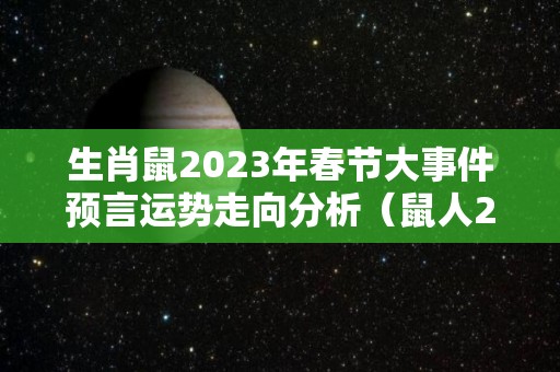 生肖鼠2023年春节大事件预言运势走向分析（鼠人2023年全年的运程）