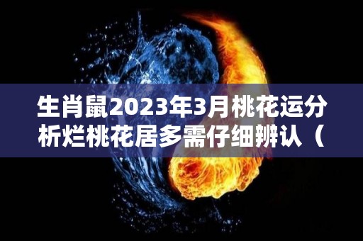 生肖鼠2023年3月桃花运分析烂桃花居多需仔细辨认（属鼠2023年感情运）