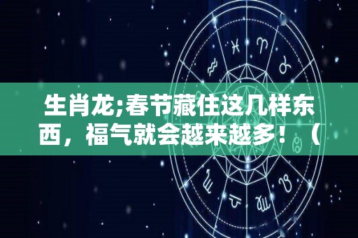 生肖龙;春节藏住这几样东西，福气就会越来越多！（生肖龙怎么躲春）