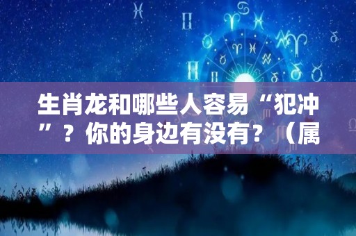 生肖龙和哪些人容易“犯冲”？你的身边有没有？（属龙和什么生肖冲突）