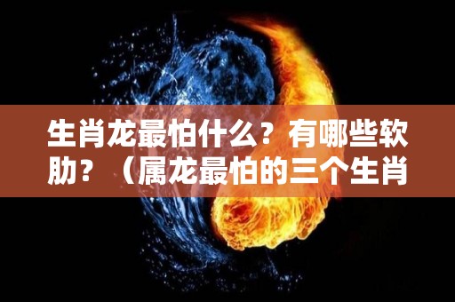 生肖龙最怕什么？有哪些软肋？（属龙最怕的三个生肖）