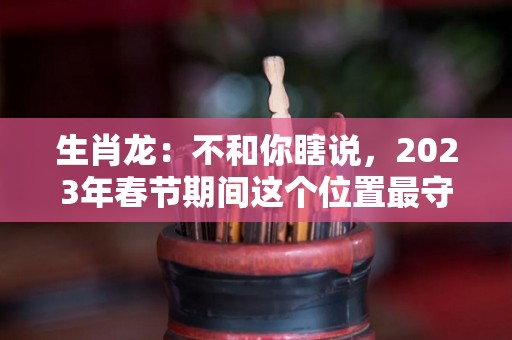 生肖龙：不和你瞎说，2023年春节期间这个位置最守财（属龙的2023年财运怎么样）