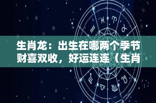 生肖龙：出生在哪两个季节财喜双收，好运连连（生肖龙什么月份和时间出生好）