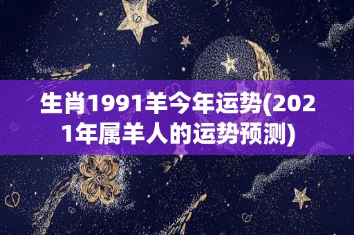 生肖1991羊今年运势(2021年属羊人的运势预测)