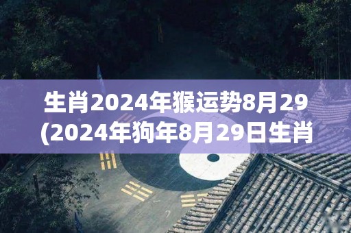 生肖2024年猴运势8月29(2024年狗年8月29日生肖猴运势预测)