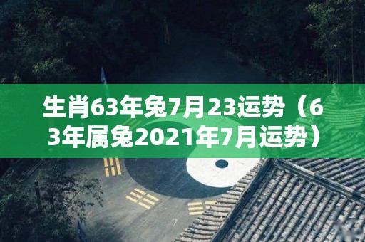 生肖63年兔7月23运势（63年属兔2021年7月运势）