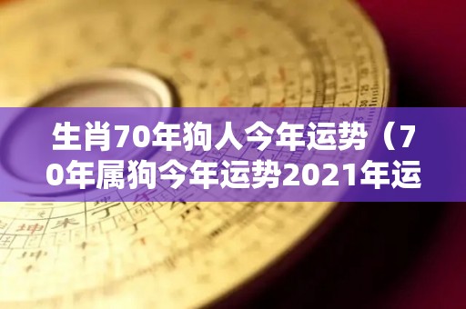 生肖70年狗人今年运势（70年属狗今年运势2021年运势）